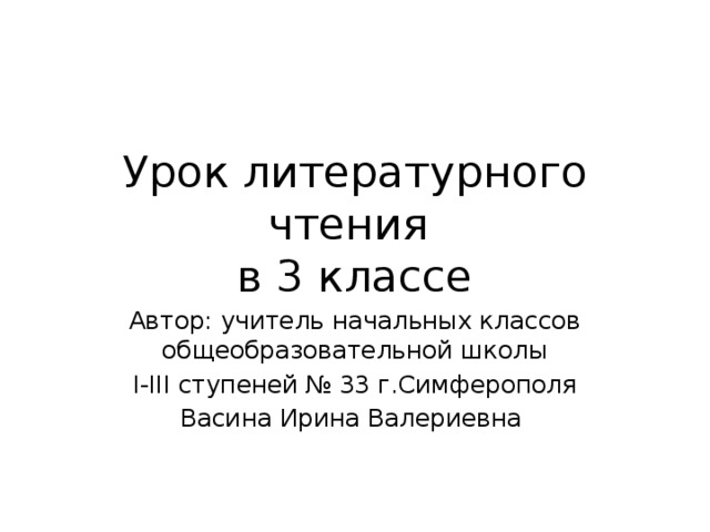 Урок литературного чтения  в 3 классе Автор: учитель начальных классов общеобразовательной школы  I-III ступеней № 33 г.Симферополя Васина Ирина Валериевна