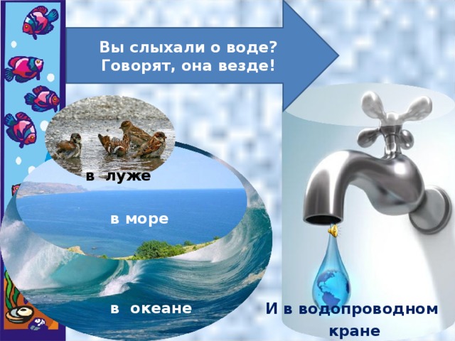 Вы слыхали о воде?  Говорят, она везде!   в луже в море И в водопроводном кране в океане