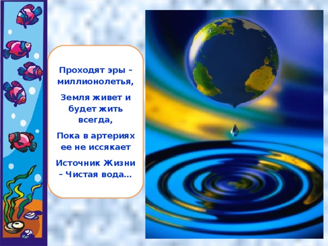 Проходят эры – миллионолетья, Земля живет и будет жить всегда, Пока в артериях ее не иссякает Источник Жизни – Чистая вода…