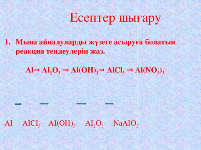 Есептер шығару Мына айналуларды жүзеге асыруға болатын реакция теңдеулерін жаз.   Al→ Al 2 O 3 → Al(OH) 3 → AlCl 3 → Al(NO 3 ) 3     АІ АІСІ 3 АІ(ОН) 3 АІ 2 О 3 NaAIO 2