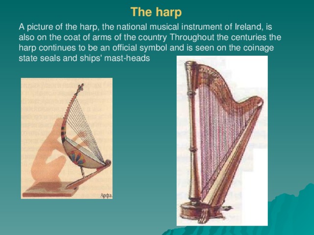 The harp A picture of the harp, the national musical instrument of Ireland, is also on the coat of arms of the country Throughout the centuries the harp continues to be an official symbol and is seen on the coinage state seals and ships' mast-heads