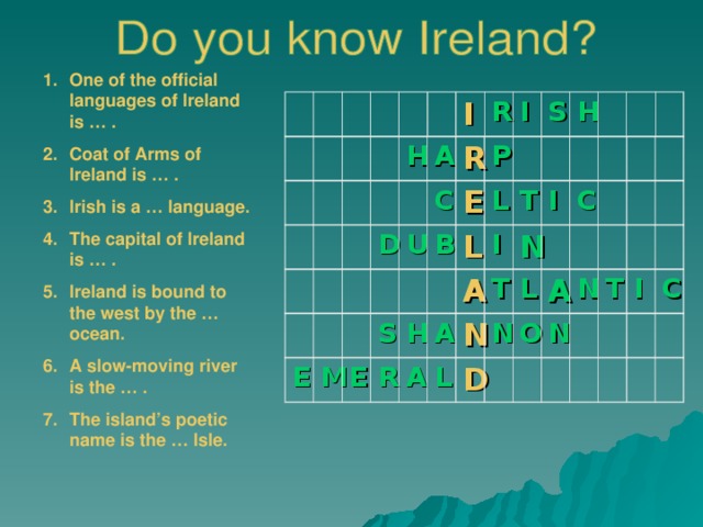 One of the official languages of Ireland is … . Coat of Arms of Ireland is … . Irish is a … language. The capital of Ireland is … . Ireland is bound to the west by the … ocean. A slow-moving river is the … . The island’s poetic name is the … Isle.