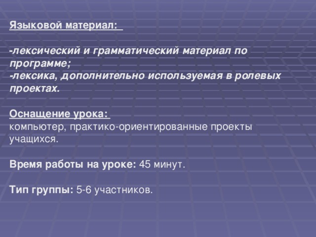 Языковой материал:  - лексический и грамматический материал по программе; -лексика, дополнительно используемая в ролевых проектах.  Оснащение урока: компьютер, практико-ориентированные проекты учащихся.  Время работы на уроке: 45 минут.  Тип группы: 5-6 участников.