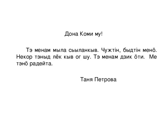 Дона Коми му!  Тэ менам мыла сьыланкыв. Чужтін, быдтін менö. Некор тэныд лёк кыв ог шу. Тэ менам дзик öти. Ме тэнö радейта.  Таня Петрова