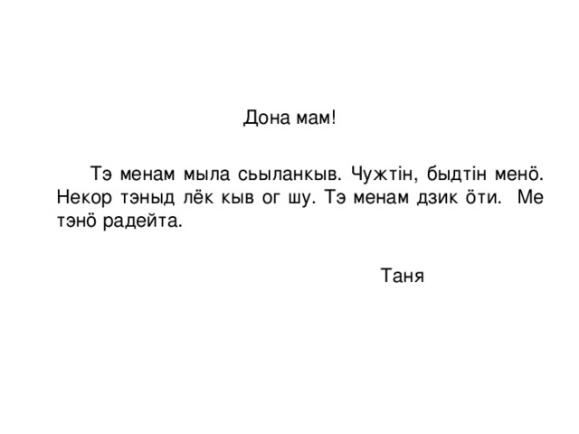 Дона мам!  Тэ менам мыла сьыланкыв. Чужтін, быдтін менö. Некор тэныд лёк кыв ог шу. Тэ менам дзик öти. Ме тэнö радейта.  Таня