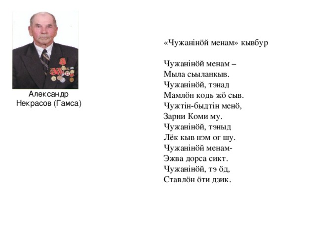 «Чужанінöй менам» кывбур Чужанінöй менам – Мыла сьыланкыв. Чужанінöй, тэнад Мамлöн кодь жö сыв. Чужтін-быдтін менö, Зарни Коми му. Чужанінöй, тэныд Лёк кыв нэм ог шу. Чужанінöй менам- Эжва дорса сикт. Чужанінöй, тэ öд, Ставлöн öти дзик. Александр Некрасов (Гамса)