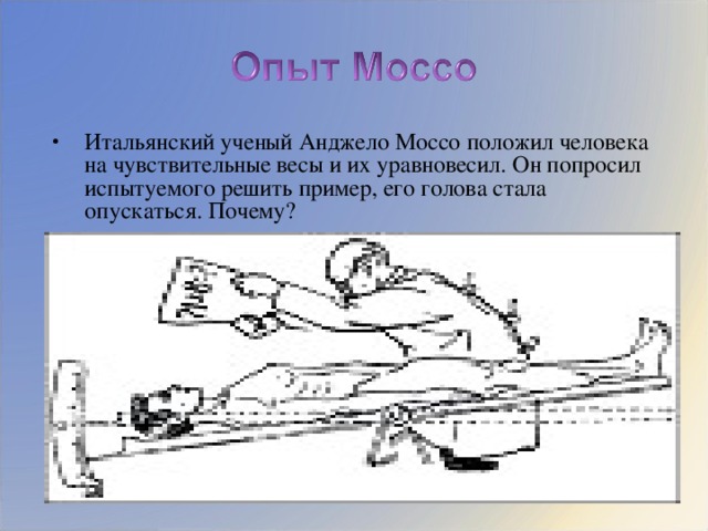 Итальянский ученый Анджело Моссо положил человека на чувствительные весы и их уравновесил. Он попросил испытуемого решить пример, его голова стала опускаться. Почему?