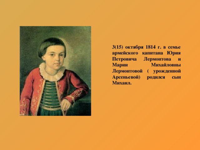 3(15) октября 1814 г. в семье армейского капитана Юрия Петровича Лермонтова и Марии Михайловны Лермонтовой ( урожденной Арсеньевой) родился сын Михаил.