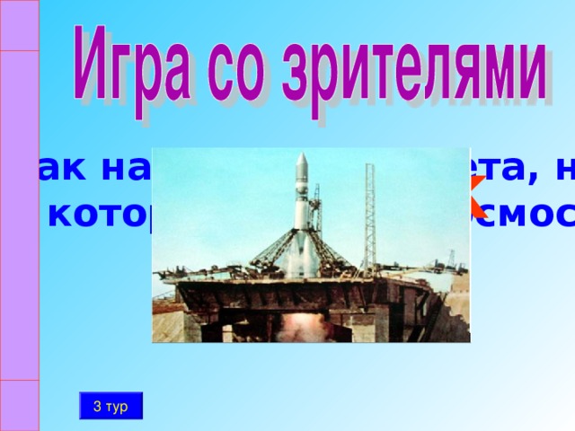 Как называлась ракета, на которой летал в космос  Ю.А. Гагарин Восток 3 тур