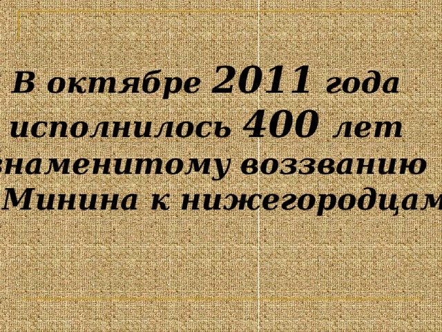 В октябре 2011 года исполнилось 400 лет знаменитому воззванию К.Минина к нижегородцам