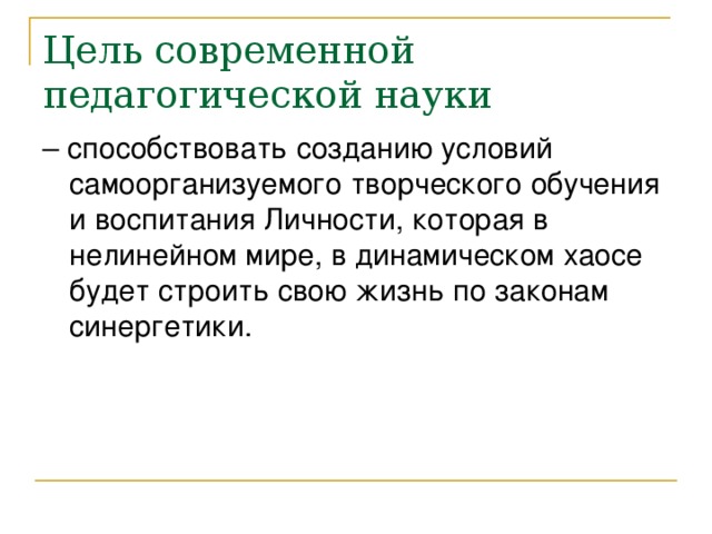 Цель современной педагогической науки – способствовать созданию условий самоорганизуемого творческого обучения и воспитания Личности, которая в нелинейном мире, в динамическом хаосе будет строить свою жизнь по законам синергетики.