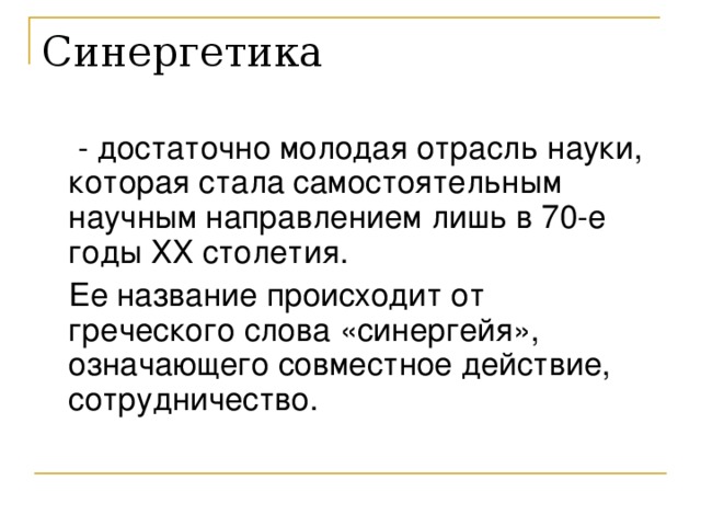 Синергетика  - достаточно молодая отрасль науки, которая стала самостоятельным научным направлением лишь в 70-е годы ХХ столетия.  Ее название происходит от греческого слова «синергейя», означающего совместное действие, сотрудничество.