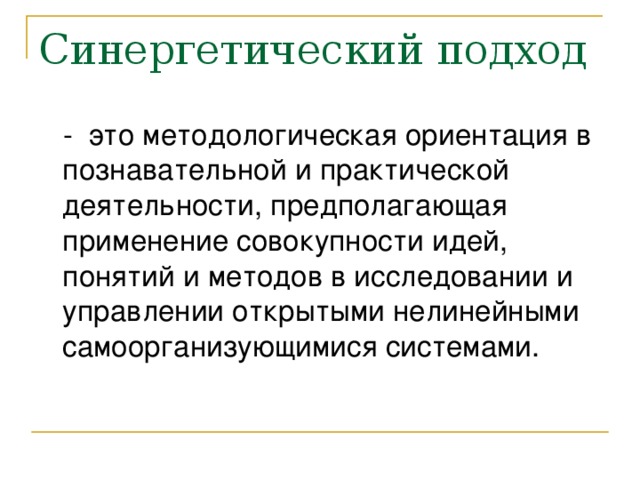 Синергетический подход  - это методологическая ориентация в познавательной и практической деятельности, предполагающая применение совокупности идей, понятий и методов в исследовании и управлении открытыми нелинейными самоорганизующимися системами.