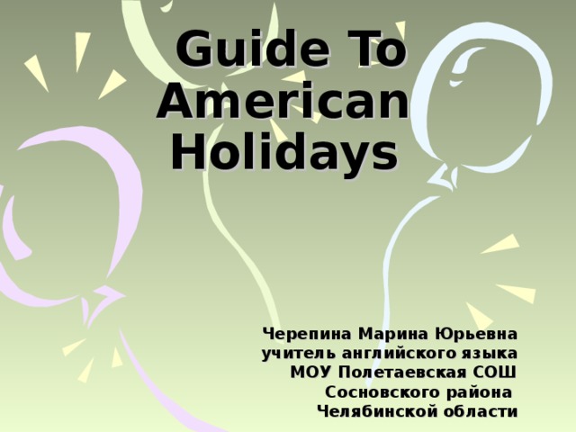 Guide To American Holidays       Черепина Марина Юрьевна y читель английского языка МОУ Полетаевская СОШ Сосновского района Челябинской области