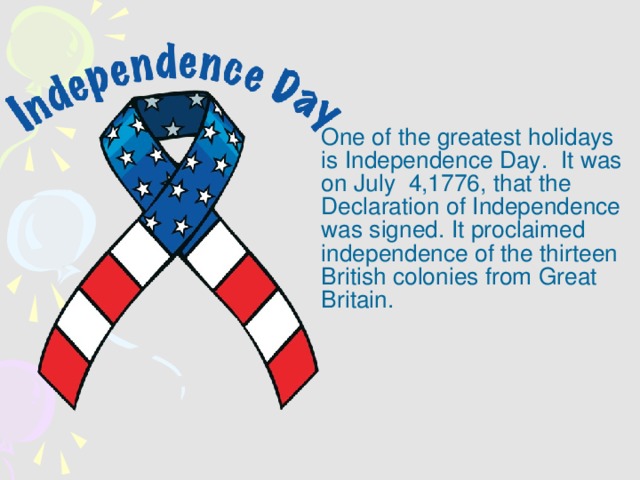 One of the greatest holidays is Independence Day. It was on July  4,1776, that the Declaration  of Independence was signed. It proclaimed independence of the thirteen British colonies from Great Britain.