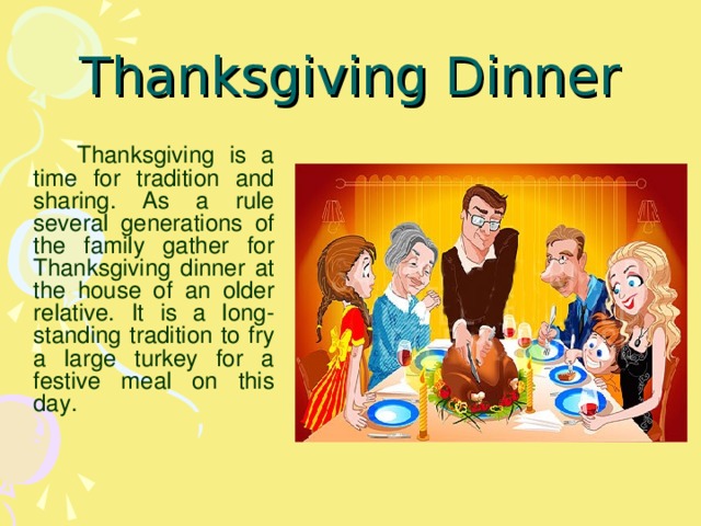 Thanksgiving Dinner   Thanksgiving is a time for tradition and sharing. As a rule several generations of the family gather for Thanksgiving dinner at the house of an older relative. It is a long-standing tradition to fry a large turkey for a festive meal on this day.