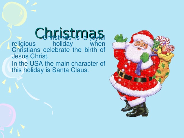 Christmas   Christmas is a joyful religious holiday when Christians celebrate the birth of Jesus Christ.   In the USA the main character of this holiday is Santa Claus.