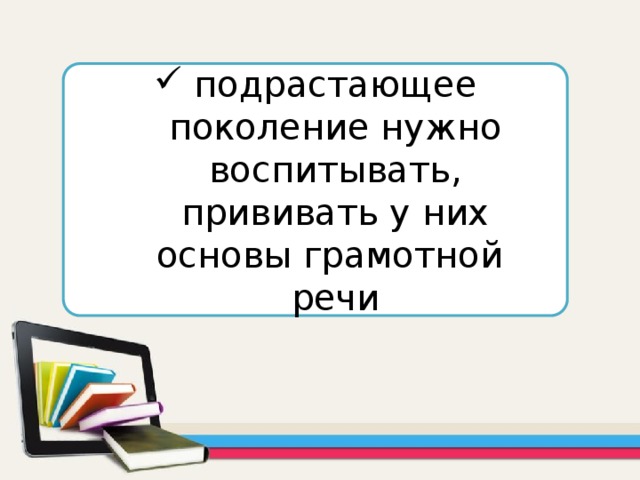 подрастающее поколение нужно воспитывать, прививать у них основы грамотной речи