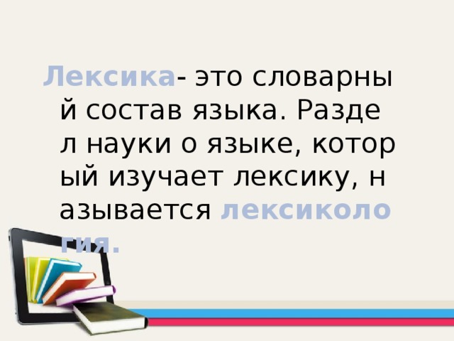 Лексика - это словарный состав языка. Раздел науки о языке, который изучает лексику, называется лексикология.