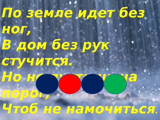 По земле идет без ног,  В дом без рук стучится.  Но не пустишь на порог,  Чтоб не намочиться .