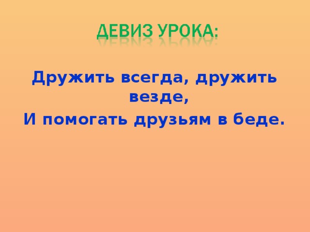 Дружить всегда, дружить везде, И помогать друзьям в беде.