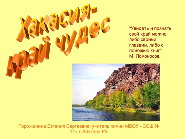 “ Увидеть и познать свой край можно либо своими глазами, либо с помощью книг” М. Ломоносов. Горожанина Евгения Сергеевна, учитель химии МБОУ «СОШ № 11» г.Абакана РХ