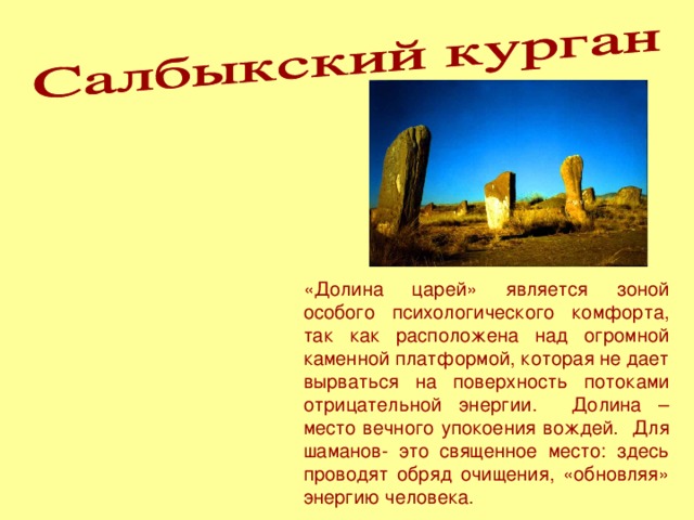 «Долина царей» является зоной особого психологического комфорта, так как расположена над огромной каменной платформой, которая не дает вырваться на поверхность потоками отрицательной энергии. Долина –место вечного упокоения вождей. Для шаманов- это священное место: здесь проводят обряд очищения, «обновляя» энергию человека.  