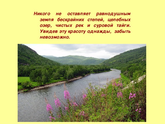 Никого не оставляет равнодушным земля бескрайних степей, целебных озер, чистых рек и суровой тайги. Увидев эту красоту однажды, забыть невозможно.