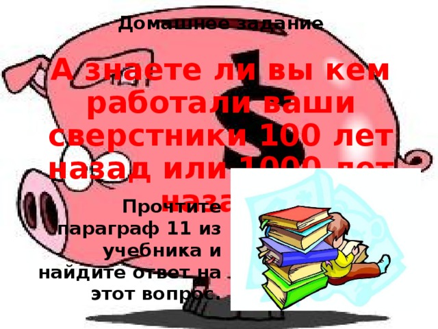 Домашнее задание  А знаете ли вы кем работали ваши сверстники 100 лет назад или 1000 лет назад?  Прочтите параграф 11 из учебника и найдите ответ на этот вопрос.