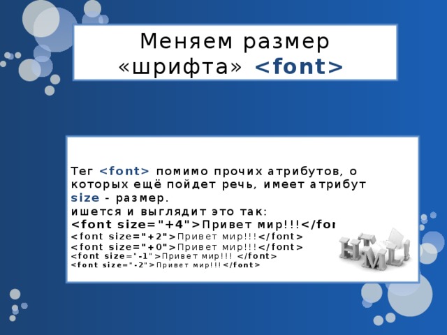 Меняем размер «шрифта»    Тег    помимо прочих атрибутов, о которых ещё пойдет речь, имеет атрибут  size  - размер.  ишется и выглядит это так:   Привет мир!!!    Привет мир!!!    Привет мир!!!    Привет мир!!!     Привет мир!!!