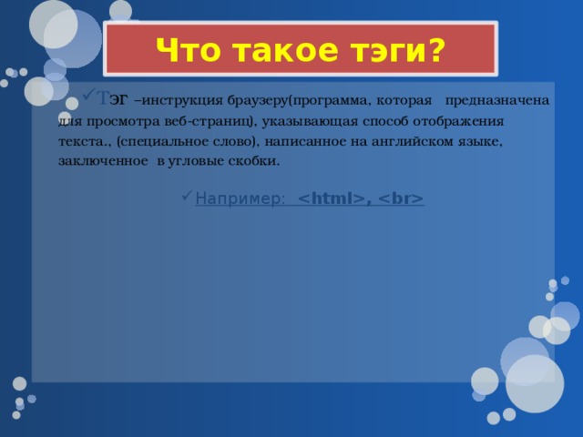 Что такое тэги? Т эг –инструкция браузеру(программа, которая предназначена для просмотра веб-страниц), указывающая способ отображения текста., (специальное слово), написанное на английском языке, заключенное в угловые скобки. Т эг –инструкция браузеру(программа, которая предназначена для просмотра веб-страниц), указывающая способ отображения текста., (специальное слово), написанное на английском языке, заключенное в угловые скобки. Т эг –инструкция браузеру(программа, которая предназначена для просмотра веб-страниц), указывающая способ отображения текста., (специальное слово), написанное на английском языке, заключенное в угловые скобки. Т эг –инструкция браузеру(программа, которая предназначена для просмотра веб-страниц), указывающая способ отображения текста., (специальное слово), написанное на английском языке, заключенное в угловые скобки. Например: ,  Например: ,  Например: ,  Например: ,  Например: ,  Например: ,