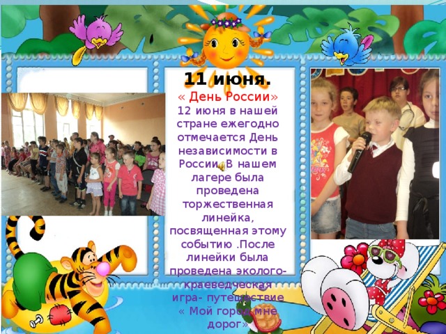 11 июня. « День России» 12 июня в нашей стране ежегодно отмечается День независимости в России. В нашем лагере была проведена торжественная линейка, посвященная этому событию .После линейки была проведена эколого- краеведческая игра- путешествие « Мой город мне дорог»