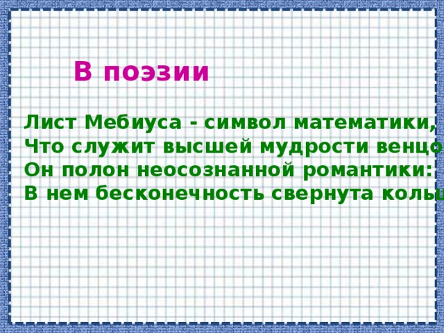 В поэзии Лист Мебиуса - символ математики,  Что служит высшей мудрости венцом…  Он полон неосознанной романтики:  В нем бесконечность свернута кольцом…