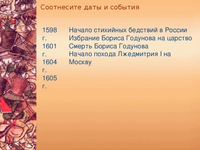 Соотнесите даты и события Начало стихийных бедствий в России Избрание Бориса Годунова на царство Смерть Бориса Годунова Начало похода Лжедмитрия I на Москву 1598 г. 1601 г. 1604 г. 1605 г.