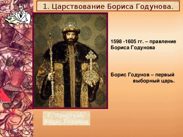 1. Царствование Бориса Годунова. 1598 -1605 гг. – правление Бориса Годунова Борис Годунов – первый  выборный царь. С. Присекин. Борис Годунов