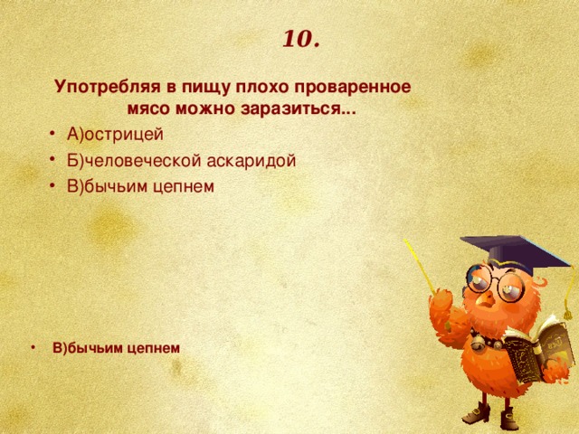 10. Употребляя в пищу плохо проваренное мясо можно заразиться... А)острицей Б)человеческой аскаридой В)бычьим цепнем В)бычьим цепнем