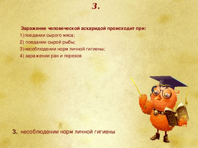 3. Заражение человеческой аскаридой происходит при: поедании сырого мяса;  поедании сырой рыбы; несоблюдении норм личной гигиены; 4) заражении ран и порезов 3. несоблюдении норм личной гигиены