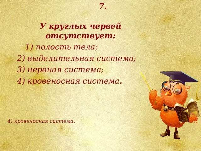 7. У круглых червей отсутствует:  1) полость тела; 2) выделительная система; 3) нервная система; 4) кровеносная система . 4) кровеносная система .