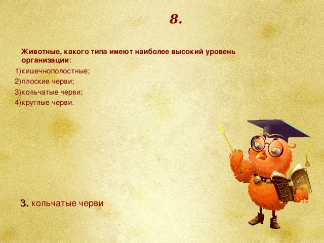 8.  Животные, какого типа имеют наиболее высокий уровень организации : кишечнополостные; плоские черви; кольчатые черви; круглые черви. 3. кольчатые черви