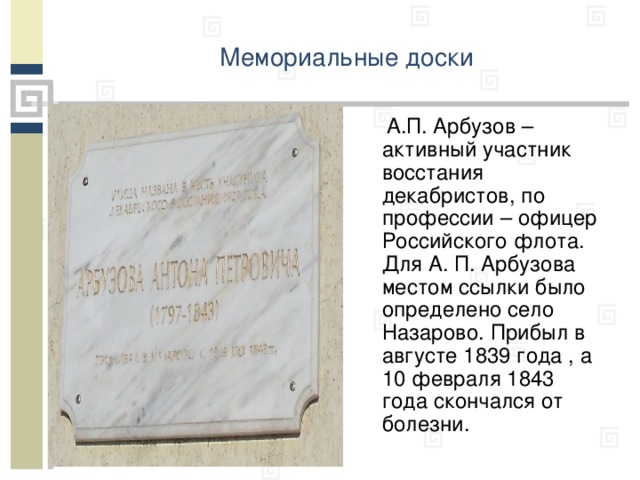 Мемориальные доски   А.П. Арбузов – активный участник восстания декабристов, по профессии – офицер Российского флота. Для А. П. Арбузова местом ссылки было определено село Назарово. Прибыл в августе 1839 года , а 10 февраля 1843 года скончался от болезни.