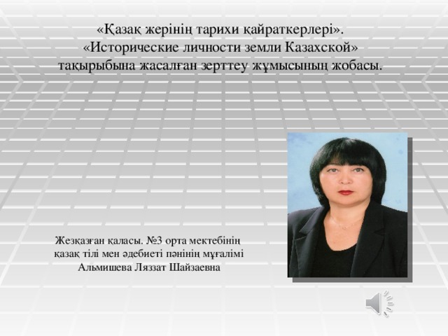 «Қазақ жерінің тарихи қайраткерлері». «Исторические личности земли Казахской»  тақырыбына жасалған зерттеу жұмысының жобасы.   Жезқазған қаласы. №3 орта мектебінің  қазақ тілі мен әдебиеті пәнінің мұғалімі Альмишева Ляззат Шайзаевна