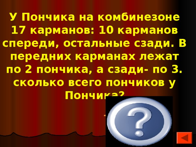 У Пончика на комбинезоне 17 карманов: 10 карманов спереди, остальные сзади. В передних карманах лежат по 2 пончика, а сзади- по 3. сколько всего пончиков у Пончика? 10*2+7*3=41