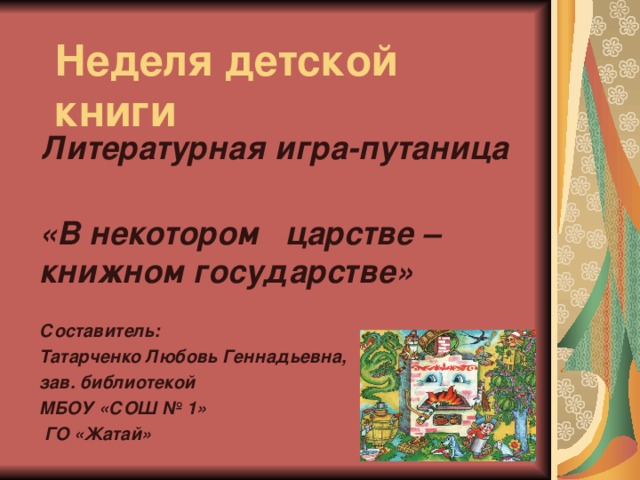 Неделя детской книги Литературная игра-путаница  «В некотором царстве – книжном государстве»  Составитель: Татарченко Любовь Геннадьевна, зав. библиотекой МБОУ «СОШ № 1»  ГО «Жатай»