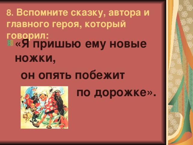 8. Вспомните сказку, автора и главного героя, который говорил: «Я пришью ему новые ножки,  он опять побежит  по дорожке».