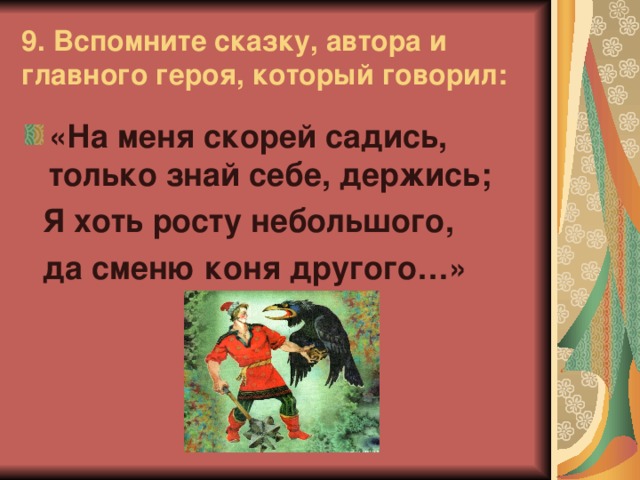 9. Вспомните сказку, автора и главного героя, который говорил: «На меня скорей садись, только знай себе, держись;  Я хоть росту небольшого,  да сменю коня другого…»