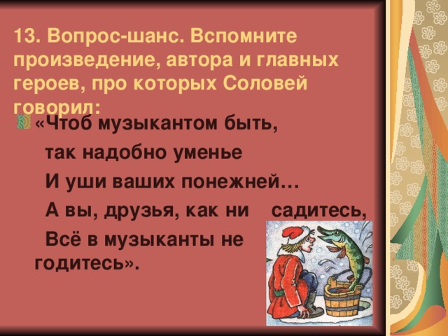 13. Вопрос-шанс. Вспомните произведение, автора и главных героев, про которых Соловей говорил:  «Чтоб музыкантом быть,  так надобно уменье  И уши ваших понежней…  А вы, друзья, как ни садитесь,  Всё в музыканты не годитесь».