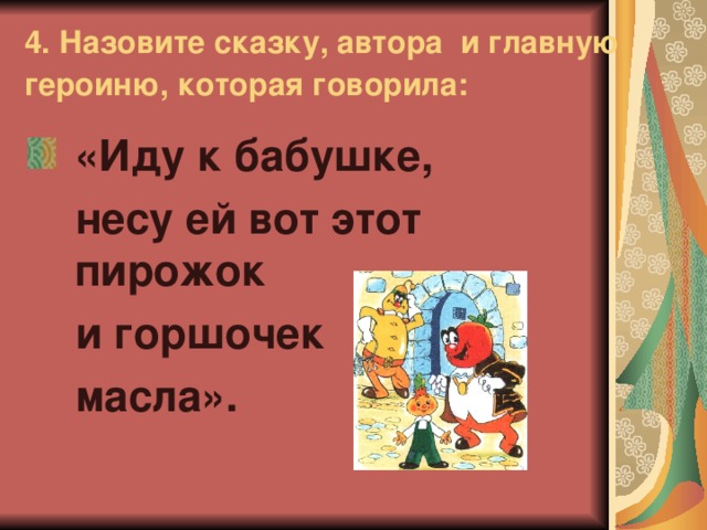 4. Назовите сказку, автора и главную героиню, которая говорила:  «Иду к бабушке,  несу ей вот этот пирожок  и горшочек  масла».