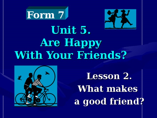 Form 7 Unit 5.  Are Happy  With Your Friends?  Lesson 2. What makes a good friend?