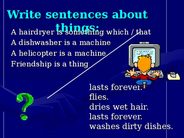 Write sentences about things: A hairdryer is something which / that A dishwasher is a machine A helicopter is a machine Friendship is a thing lasts forever. flies. dries wet hair. lasts forever. washes dirty dishes.