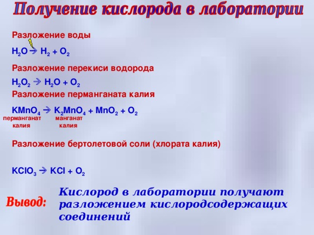 Разложение воды H 2 O   H 2 + O 2 Разложение перекиси водорода H 2 O 2   H 2 O + O 2 Разложение перманганата калия KMnO 4   K 2 MnO 4 + MnO 2 + O 2 перманганат калия манганат калия Разложение бертолетовой соли (хлората калия) KClO 3   KCl + O 2 Кислород в лаборатории получают разложением кислородсодержащих соединений